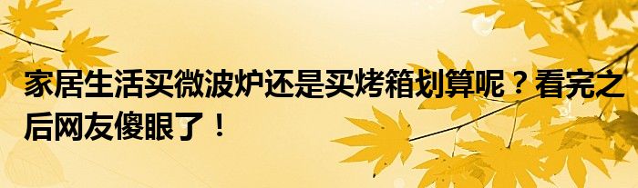 家居生活买微波炉还是买烤箱划算呢？看完之后网友傻眼了！