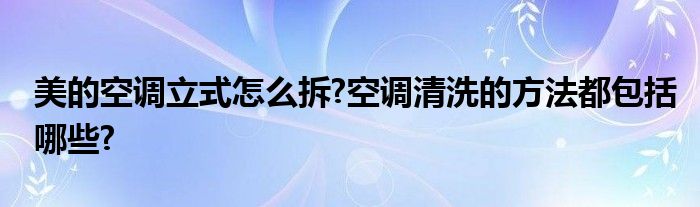 美的空调立式怎么拆?空调清洗的方法都包括哪些?