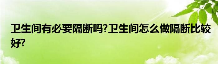 卫生间有必要隔断吗?卫生间怎么做隔断比较好?