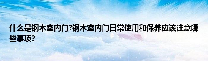 什么是钢木室内门?钢木室内门日常使用和保养应该注意哪些事项?