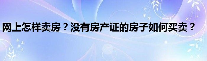网上怎样卖房？没有房产证的房子如何买卖？