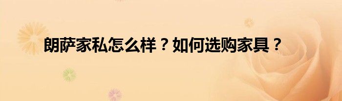 朗萨家私怎么样？如何选购家具？