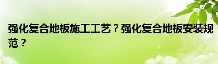 强化复合地板施工工艺？强化复合地板安装规范？