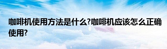 咖啡机使用方法是什么?咖啡机应该怎么正确使用?