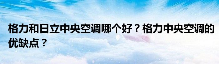 格力和日立中央空调哪个好？格力中央空调的优缺点？