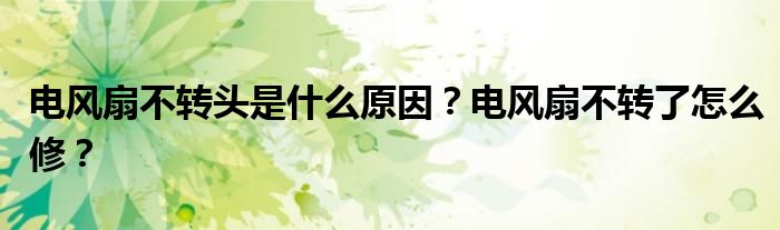电风扇不转头是什么原因？电风扇不转了怎么修？