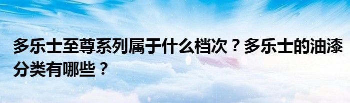 多乐士至尊系列属于什么档次？多乐士的油漆分类有哪些？