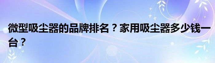 微型吸尘器的品牌排名？家用吸尘器多少钱一台？