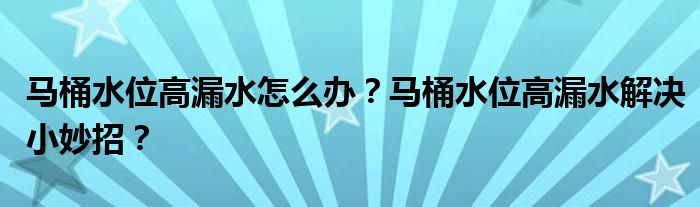 马桶水位高漏水怎么办？马桶水位高漏水解决小妙招？