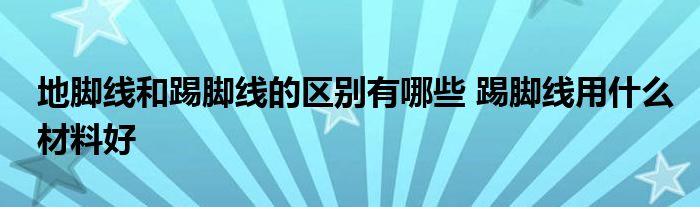 地脚线和踢脚线的区别有哪些 踢脚线用什么材料好