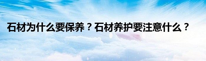 石材为什么要保养？石材养护要注意什么？