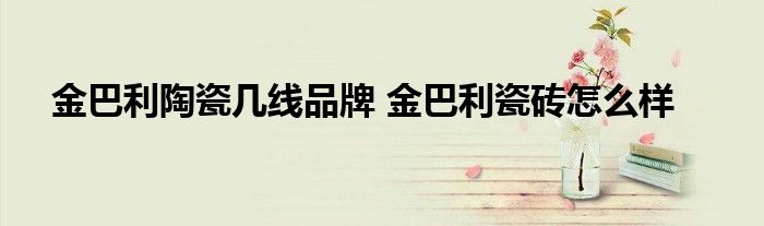金巴利陶瓷几线品牌 金巴利瓷砖怎么样
