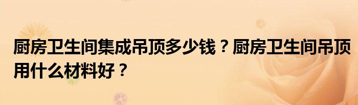 厨房卫生间集成吊顶多少钱？厨房卫生间吊顶用什么材料好？
