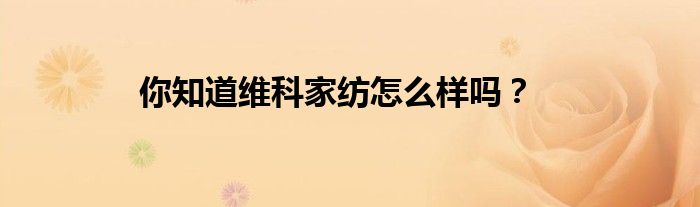 你知道维科家纺怎么样吗？