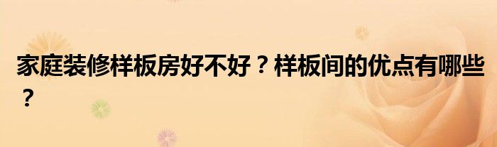 家庭装修样板房好不好？样板间的优点有哪些？