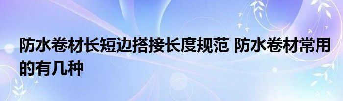 防水卷材长短边搭接长度规范 防水卷材常用的有几种