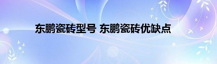 东鹏瓷砖型号 东鹏瓷砖优缺点