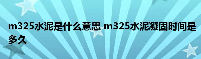 m325水泥是什么意思 m325水泥凝固时间是多久