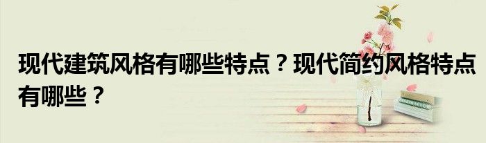 现代建筑风格有哪些特点？现代简约风格特点有哪些？