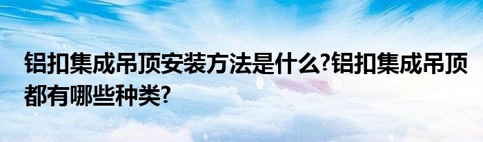 铝扣集成吊顶安装方法是什么?铝扣集成吊顶都有哪些种类?