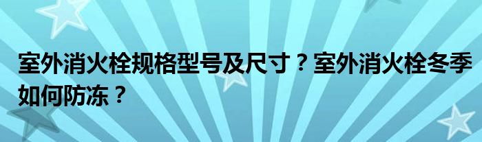 室外消火栓规格型号及尺寸？室外消火栓冬季如何防冻？