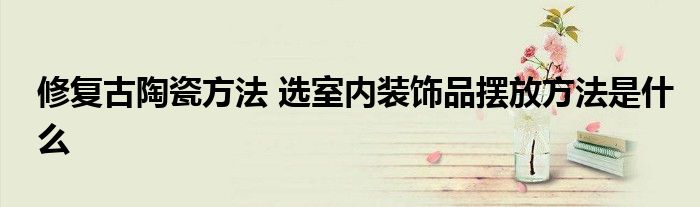 修复古陶瓷方法 选室内装饰品摆放方法是什么