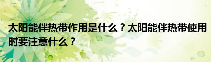 太阳能伴热带作用是什么？太阳能伴热带使用时要注意什么？