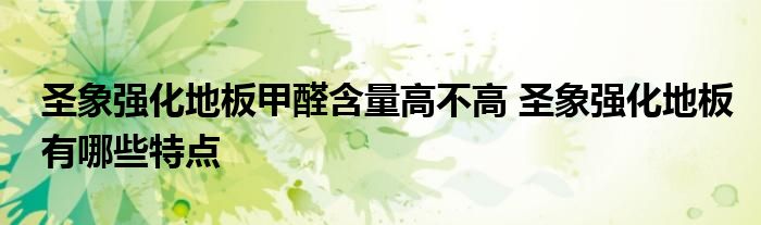 圣象强化地板甲醛含量高不高 圣象强化地板有哪些特点