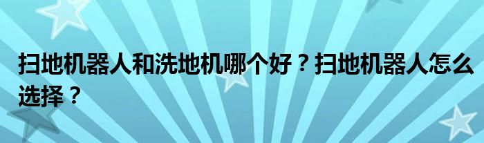 扫地机器人和洗地机哪个好？扫地机器人怎么选择？