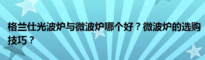 格兰仕光波炉与微波炉哪个好？微波炉的选购技巧？