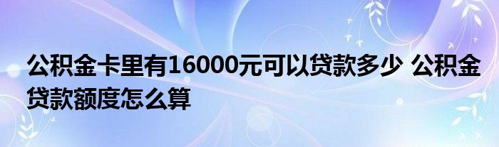 公积金卡里有16000元可以贷款多少 公积金贷款额度怎么算