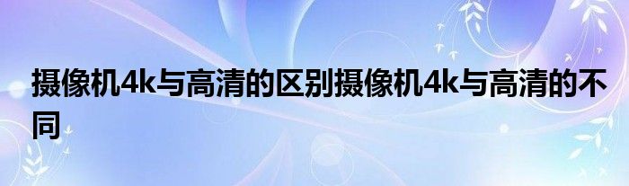 摄像机4k与高清的区别摄像机4k与高清的不同