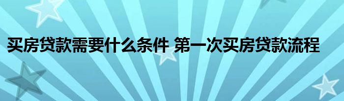 买房贷款需要什么条件 第一次买房贷款流程