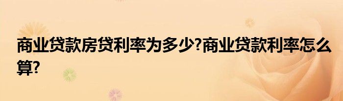 商业贷款房贷利率为多少?商业贷款利率怎么算?