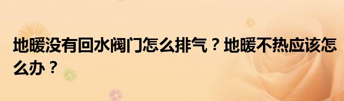 地暖没有回水阀门怎么排气？地暖不热应该怎么办？