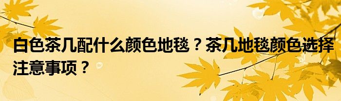 白色茶几配什么颜色地毯？茶几地毯颜色选择注意事项？