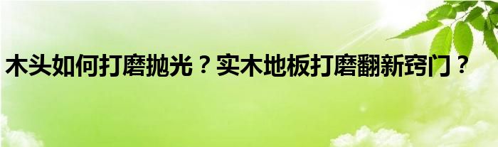 木头如何打磨抛光？实木地板打磨翻新窍门？
