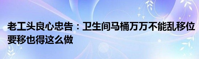 老工头良心忠告：卫生间马桶万万不能乱移位要移也得这么做