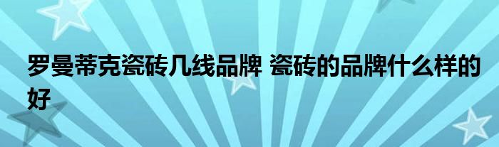 罗曼蒂克瓷砖几线品牌 瓷砖的品牌什么样的好