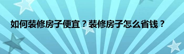 如何装修房子便宜？装修房子怎么省钱？