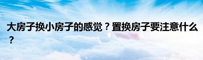 大房子换小房子的感觉？置换房子要注意什么？