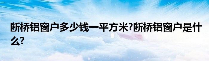 断桥铝窗户多少钱一平方米?断桥铝窗户是什么?