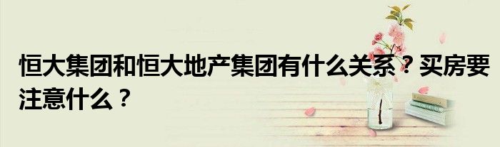 恒大集团和恒大地产集团有什么关系？买房要注意什么？