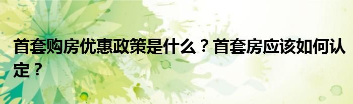 首套购房优惠政策是什么？首套房应该如何认定？