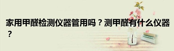家用甲醛检测仪器管用吗？测甲醛有什么仪器？