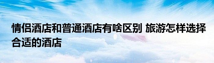 情侣酒店和普通酒店有啥区别 旅游怎样选择合适的酒店