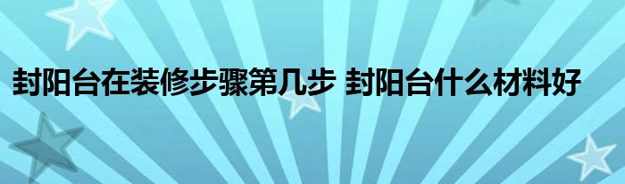 封阳台在装修步骤第几步 封阳台什么材料好