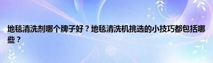 地毯清洗剂哪个牌子好？地毯清洗机挑选的小技巧都包括哪些？