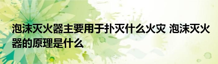泡沫灭火器主要用于扑灭什么火灾 泡沫灭火器的原理是什么