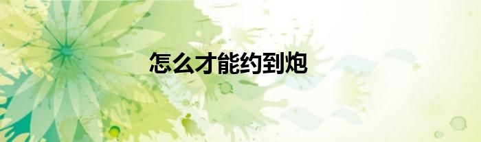 怎么才能约到炮